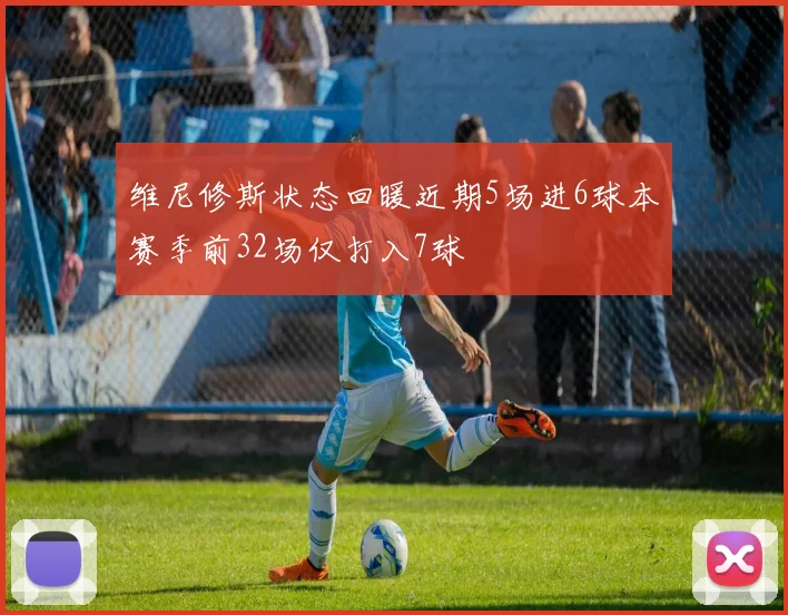 维尼修斯状态回暖近期5场进6球本赛季前32场仅打入7球