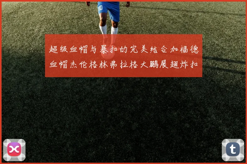 超级血帽与暴扣的完美结合加福德血帽杰伦格林弗拉格大鹏展翅炸扣精彩瞬间