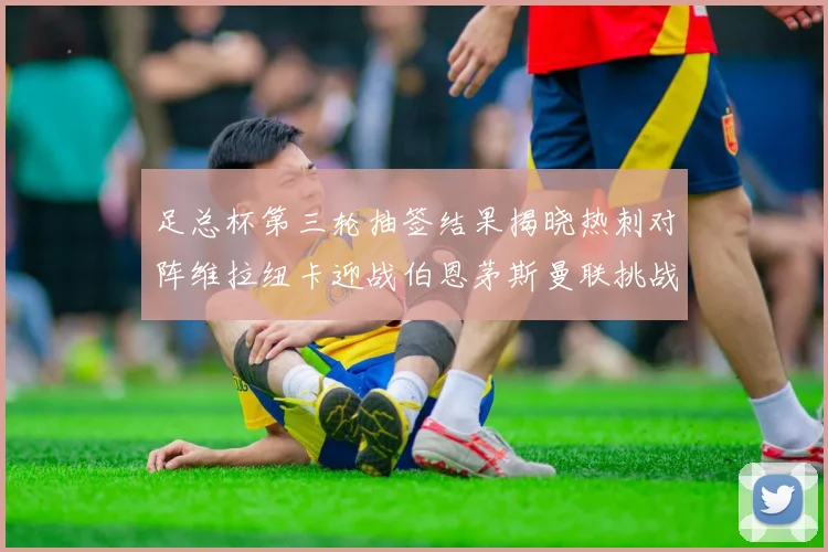 足总杯第三轮抽签结果揭晓热刺对阵维拉纽卡迎战伯恩茅斯曼联挑战布莱顿