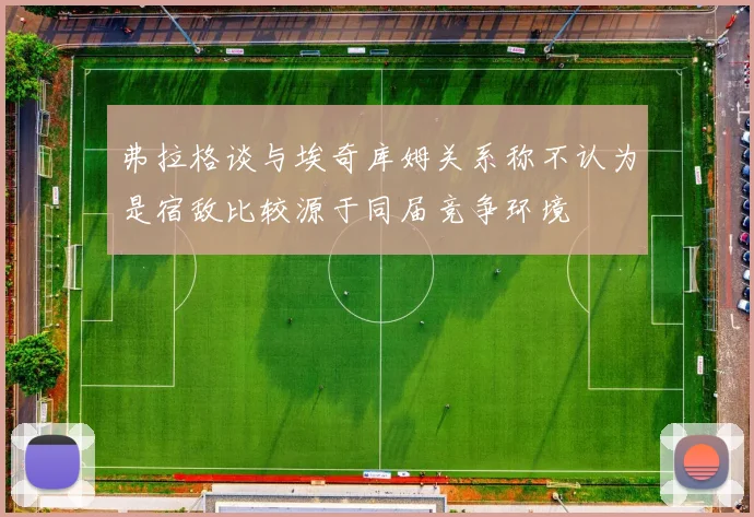 弗拉格谈与埃奇库姆关系称不认为是宿敌比较源于同届竞争环境